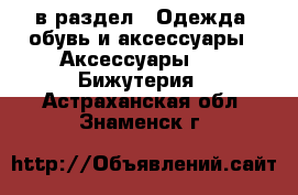  в раздел : Одежда, обувь и аксессуары » Аксессуары »  » Бижутерия . Астраханская обл.,Знаменск г.